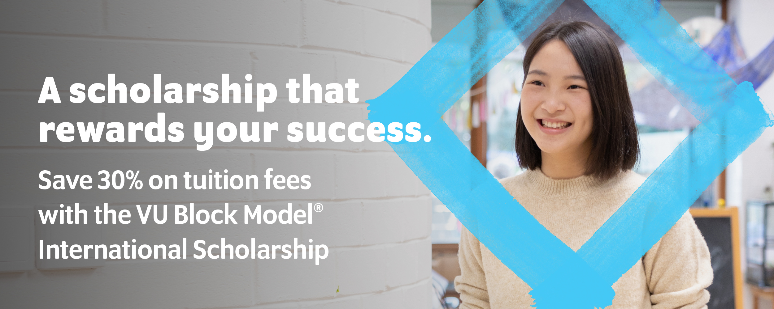 A scholarship that rewards your success. Save 30% on tuition fees with the VU Block Model® International Scholarship